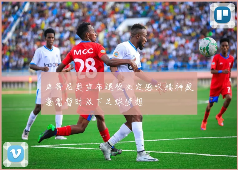 库蒂尼奥宣布退役决定感叹精神疲惫需暂时放下足球梦想