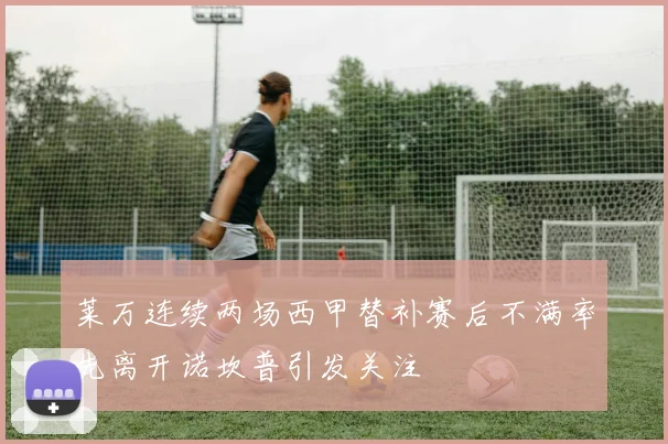 莱万连续两场西甲替补赛后不满率先离开诺坎普引发关注