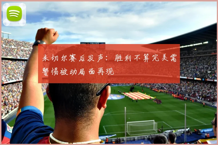 米切尔赛后发声：胜利不算完美需警惕被动局面再现