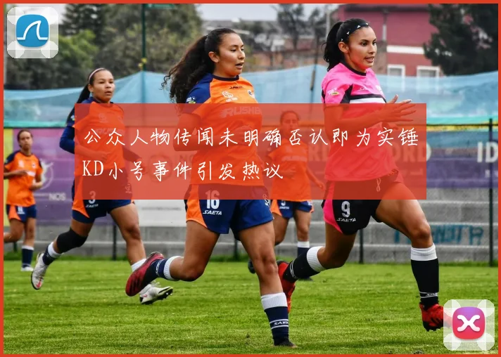 公众人物传闻未明确否认即为实锤KD小号事件引发热议