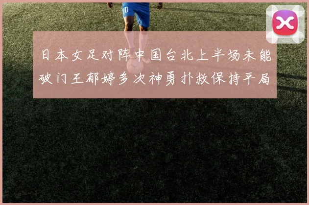 日本女足对阵中国台北上半场未能破门王郁婷多次神勇扑救保持平局