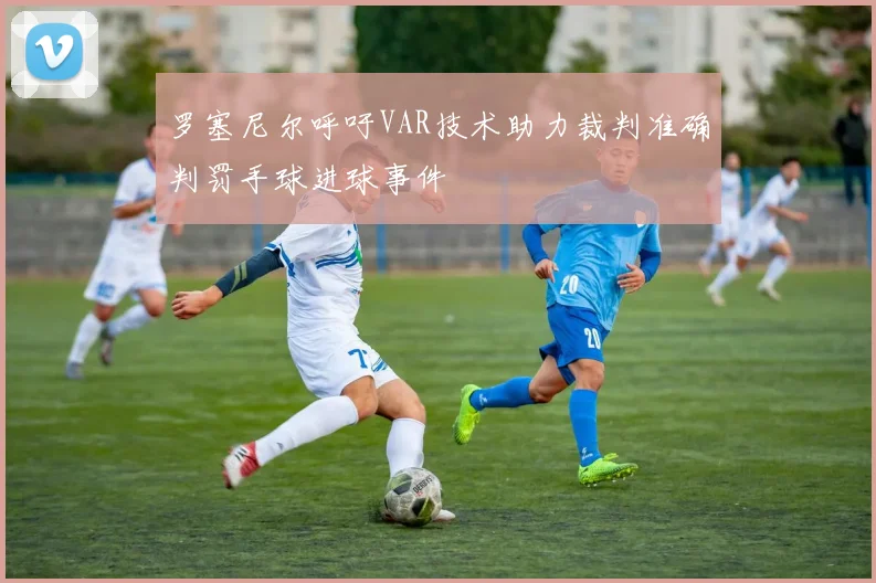 罗塞尼尔呼吁VAR技术助力裁判准确判罚手球进球事件