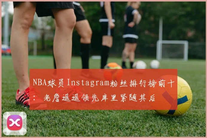NBA球员Instagram粉丝排行榜前十：老詹遥遥领先库里紧随其后