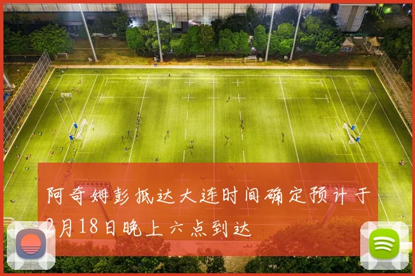 阿奇姆彭抵达大连时间确定预计于2月18日晚上六点到达