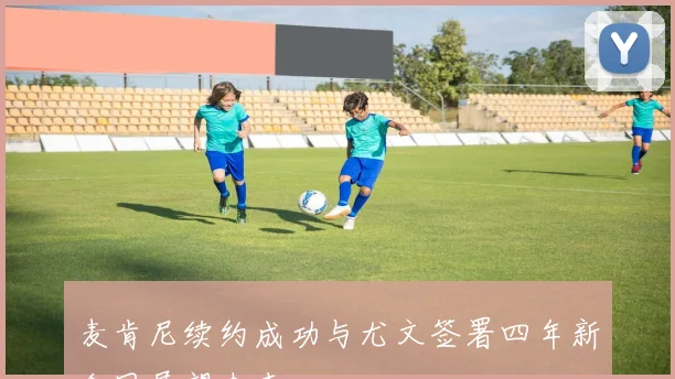 麦肯尼续约成功与尤文签署四年新合同展望未来