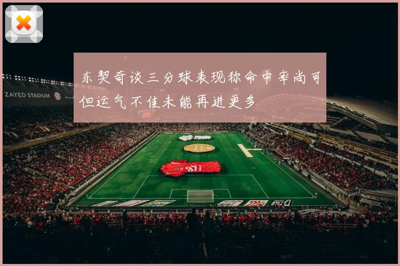 东契奇谈三分球表现称命中率尚可但运气不佳未能再进更多