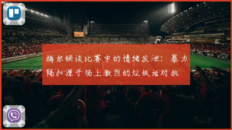 梅尔顿谈比赛中的情绪发泄：暴力隔扣源于场上激烈的垃圾话对抗