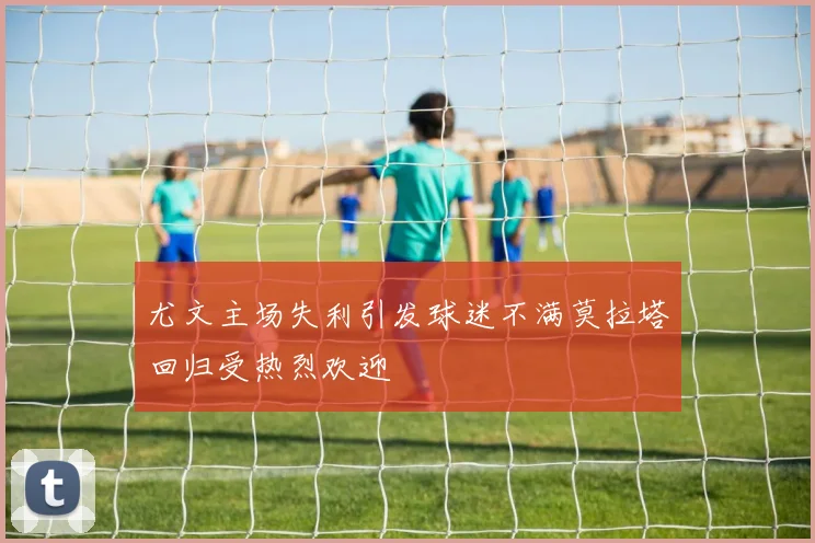 尤文主场失利引发球迷不满莫拉塔回归受热烈欢迎