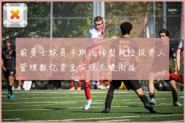 前勇士球员卡斯比转型风险投资人管理数亿资金实现无缝衔接