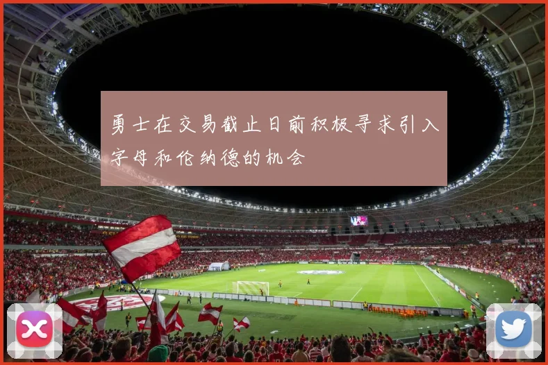 勇士在交易截止日前积极寻求引入字母和伦纳德的机会