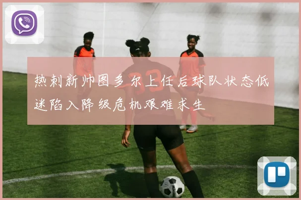 热刺新帅图多尔上任后球队状态低迷陷入降级危机艰难求生