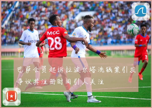 巴萨会员起诉拉波尔塔洗钱案引发争议其注册时间引人关注