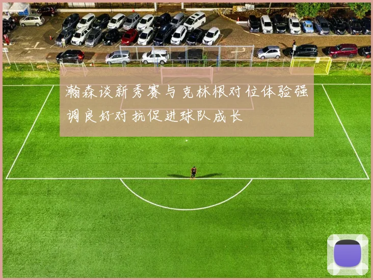 瀚森谈新秀赛与克林根对位体验强调良好对抗促进球队成长