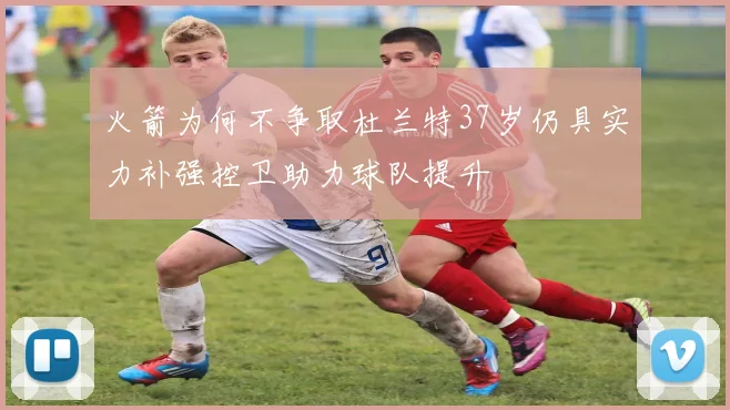 火箭为何不争取杜兰特37岁仍具实力补强控卫助力球队提升