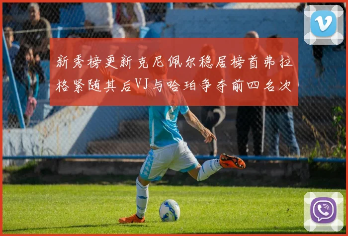 新秀榜更新克尼佩尔稳居榜首弗拉格紧随其后VJ与哈珀争夺前四名次