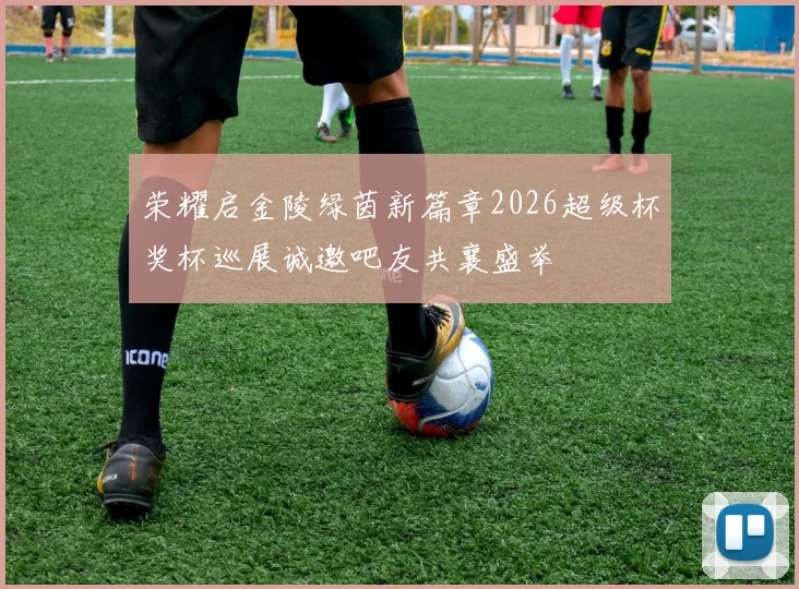 荣耀启金陵绿茵新篇章2026超级杯奖杯巡展诚邀吧友共襄盛举