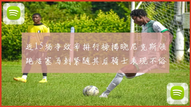 近15场净效率排行榜揭晓尼克斯领跑活塞马刺紧随其后骑士表现不俗