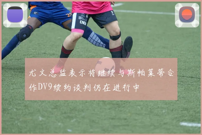尤文总监表示将继续与斯帕莱蒂合作DV9续约谈判仍在进行中