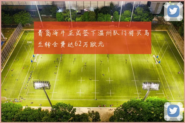 青岛海牛正式签下温州队门将买乌兰转会费达62万欧元