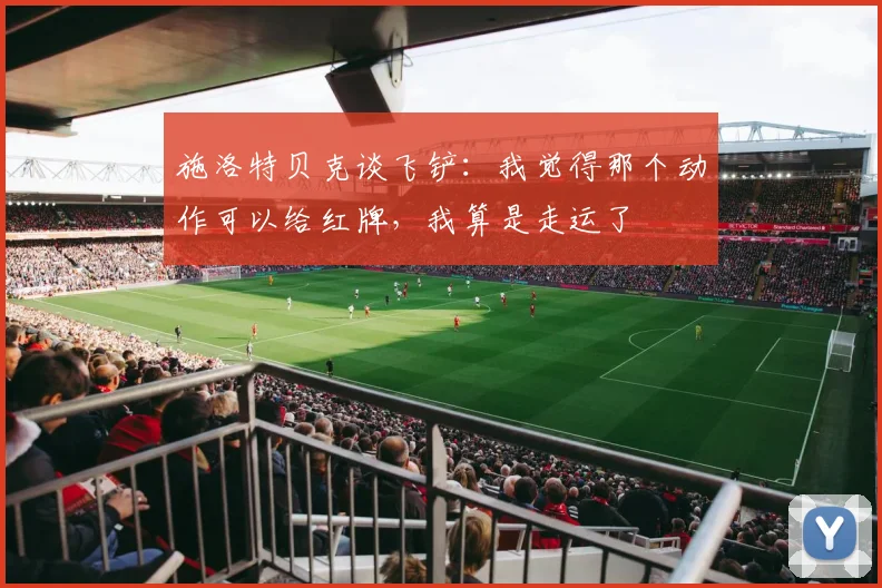 施洛特贝克谈飞铲：我觉得那个动作可以给红牌，我算是走运了