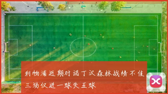 利物浦近期对诺丁汉森林战绩不佳三场仅进一球失五球