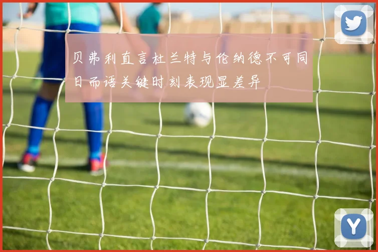 贝弗利直言杜兰特与伦纳德不可同日而语关键时刻表现显差异