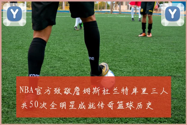 NBA官方致敬詹姆斯杜兰特库里三人共50次全明星成就传奇篮球历史