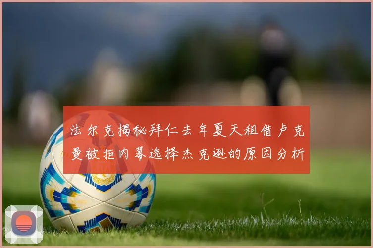 法尔克揭秘拜仁去年夏天租借卢克曼被拒内幕选择杰克逊的原因分析
