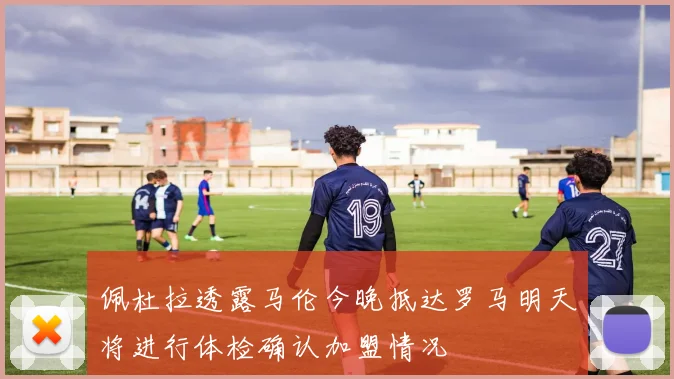 佩杜拉透露马伦今晚抵达罗马明天将进行体检确认加盟情况