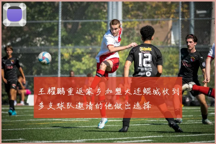 王耀鹏重返家乡加盟大连鲲城收到多支球队邀请的他做出选择