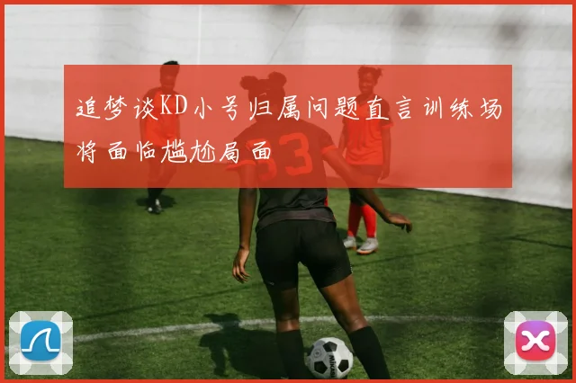 追梦谈KD小号归属问题直言训练场将面临尴尬局面
