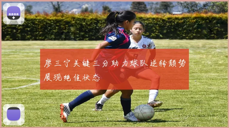 廖三宁关键三分助力球队逆转颓势展现绝佳状态