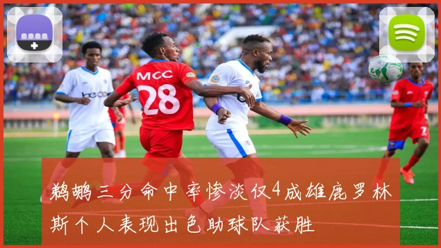 鹈鹕三分命中率惨淡仅4成雄鹿罗林斯个人表现出色助球队获胜