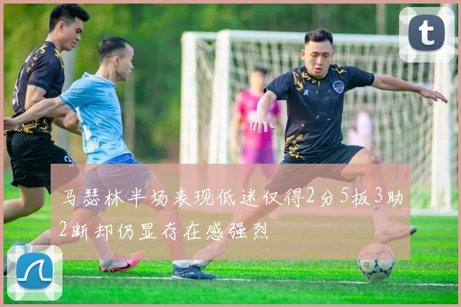 马瑟林半场表现低迷仅得2分5板3助2断却仍显存在感强烈
