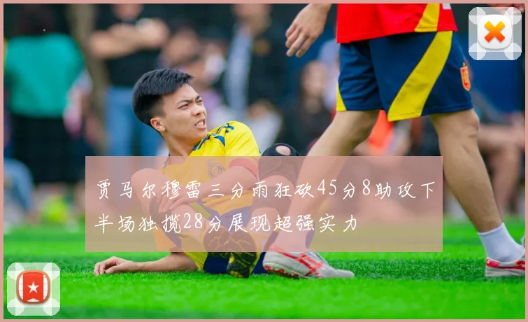 贾马尔穆雷三分雨狂砍45分8助攻下半场独揽28分展现超强实力