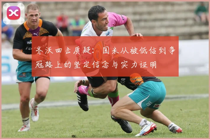 齐沃回击质疑：国米从被低估到争冠路上的坚定信念与实力证明