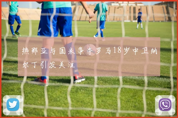 热那亚与国米争夺罗马18岁中卫纳尔丁引发关注