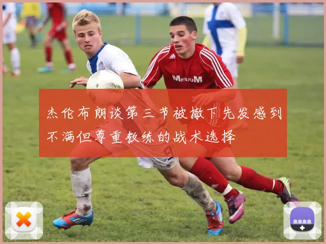 杰伦布朗谈第三节被撤下先发感到不满但尊重教练的战术选择