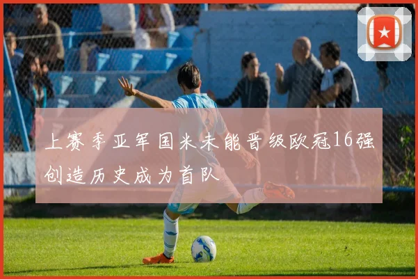 上赛季亚军国米未能晋级欧冠16强创造历史成为首队