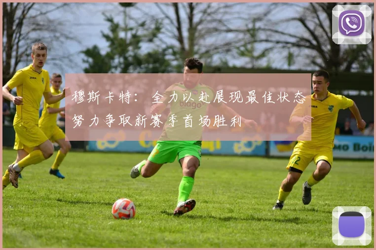 穆斯卡特：全力以赴展现最佳状态努力争取新赛季首场胜利