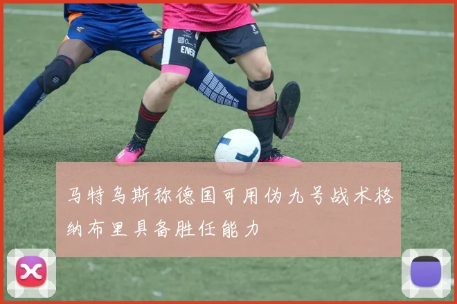马特乌斯称德国可用伪九号战术格纳布里具备胜任能力