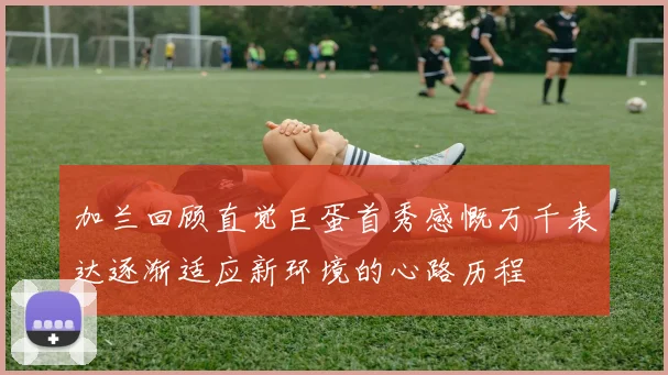 加兰回顾直觉巨蛋首秀感慨万千表达逐渐适应新环境的心路历程